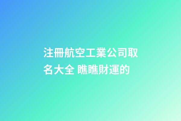 注冊航空工業公司取名大全 瞧瞧財運的-第1張-公司起名-玄機派
